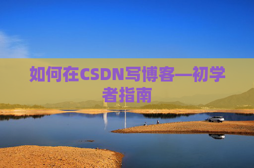 如何在CSDN写博客—初学者指南 如何在CSDN写博客—初学者指南